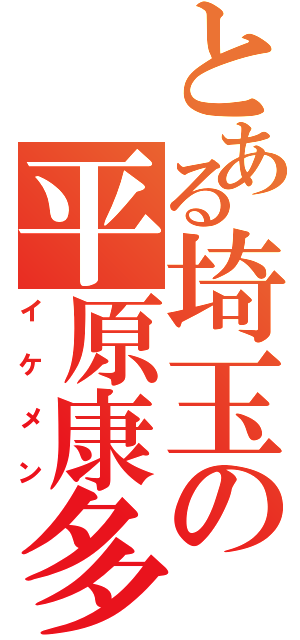 とある埼玉の平原康多Ⅱ（イケメン）