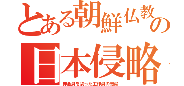 とある朝鮮仏教の日本侵略（非会員を装った工作員の暗躍）