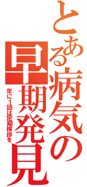 とある病気の早期発見（年に１回は定期検診を）