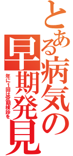 とある病気の早期発見（年に１回は定期検診を）