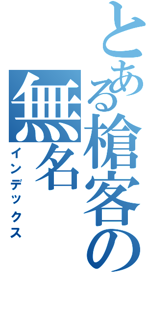 とある槍客の無名Ⅱ（インデックス）