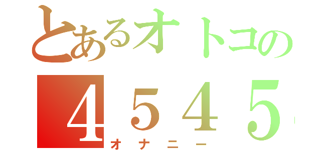 とあるオトコの４５４５（オナニー）