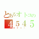 とあるオトコの４５４５（オナニー）