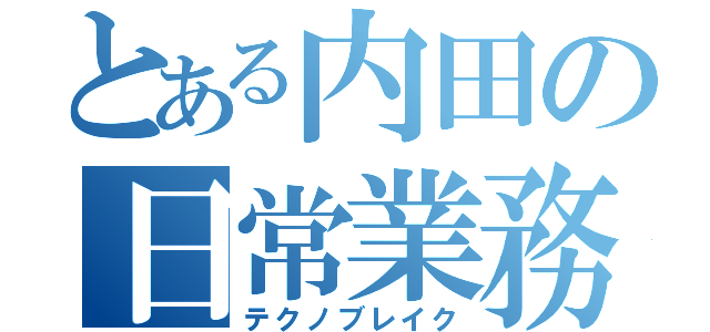 とある内田の日常業務（テクノブレイク）