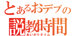 とあるおデブの説教時間（おいかりタイム）