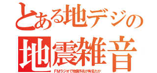 とある地デジの地震雑音（ＦＭラジオで地震予兆が有名だが）