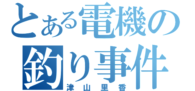 とある電機の釣り事件（津山里香）