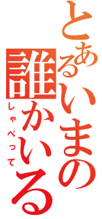 とあるいまの誰かいる？（しゃべって）