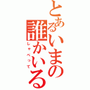 とあるいまの誰かいる？（しゃべって）