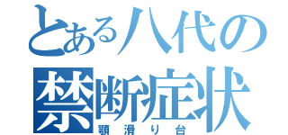 とある八代の禁断症状（顎滑り台）