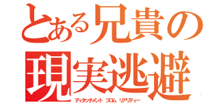 とある兄貴の現実逃避（ディタッチメント フロム リアリティー）