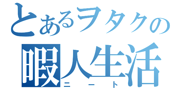 とあるヲタクの暇人生活（ニート）