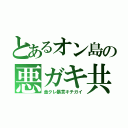 とあるオン島の悪ガキ共（金クレ暴言キチガイ）