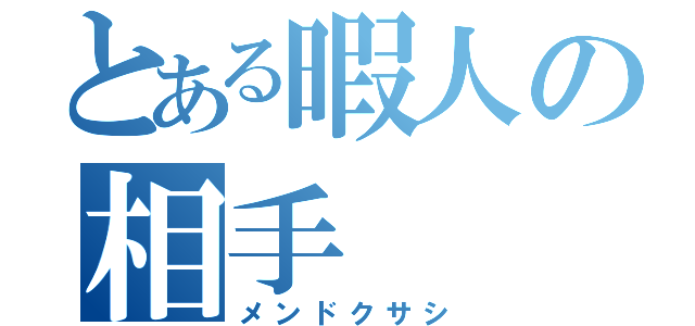 とある暇人の相手（メンドクサシ）