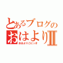 とあるブログのおはよりこⅡ（おはよりこにっき）