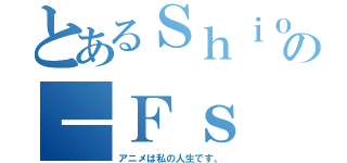 とあるＳｈｉｏｒｉの－Ｆｓ（アニメは私の人生です。）