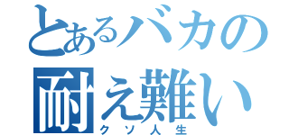 とあるバカの耐え難い（クソ人生）