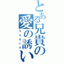 とある兄貴の愛の誘い（や　ら　な　い　か）