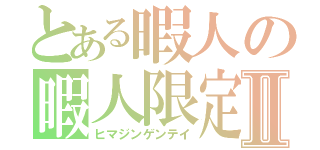 とある暇人の暇人限定Ⅱ（ヒマジンゲンテイ）