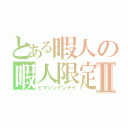 とある暇人の暇人限定Ⅱ（ヒマジンゲンテイ）