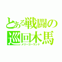 とある戦闘の巡回木馬（メリーゴーランド）