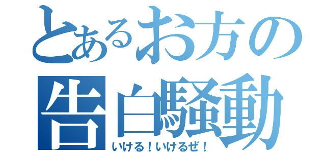 とあるお方の告白騒動（いける！いけるぜ！）