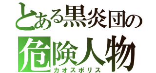 とある黒炎団の危険人物（カオスポリス）