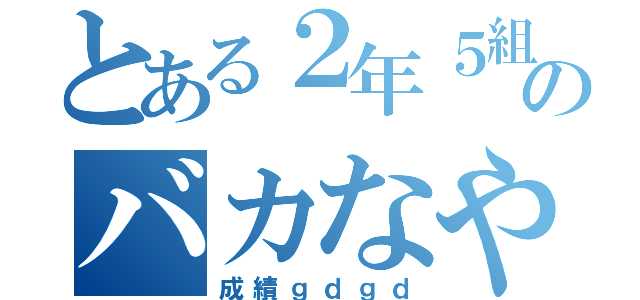 とある２年５組のバカなやつ（成績ｇｄｇｄ）