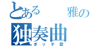 とある  雅の独奏曲（ボッチ歌）