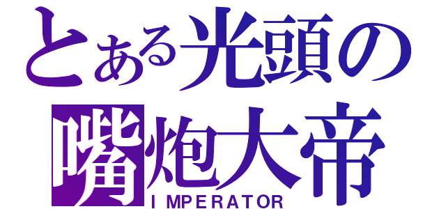 とある光頭の嘴炮大帝（ＩＭＰＥＲＡＴＯＲ）