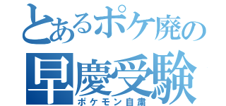 とあるポケ廃の早慶受験（ポケモン自粛）