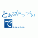 とあるかっつんので（１００人記念枠）