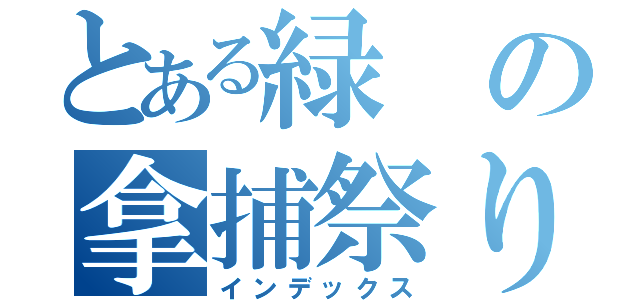 とある緑の拿捕祭り（インデックス）