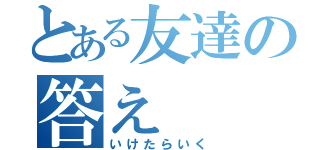 とある友達の答え（いけたらいく）