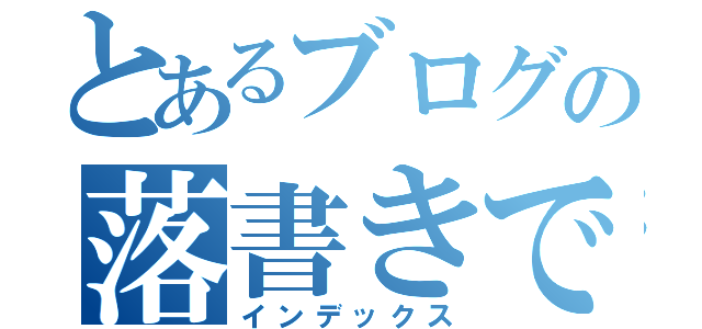 とあるブログの落書きです（インデックス）