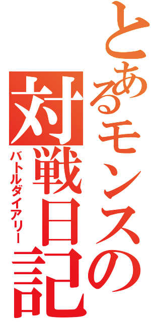 とあるモンスの対戦日記（バトルダイアリー）