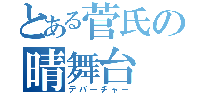 とある菅氏の晴舞台（デパーチャー）