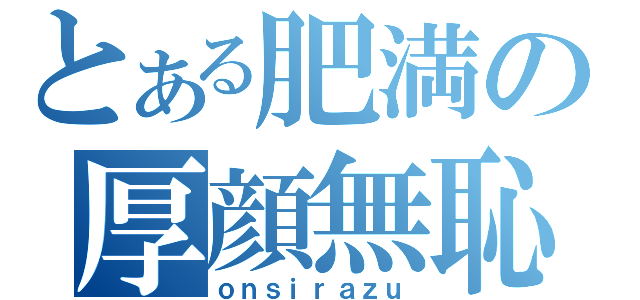 とある肥満の厚顔無恥（ｏｎｓｉｒａｚｕ）