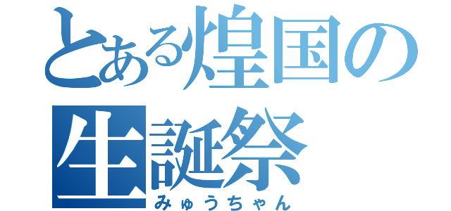 とある煌国の生誕祭（みゅうちゃん）