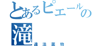 とあるピエールの滝（違法薬物）