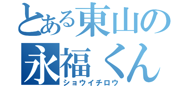 とある東山の永福くん（ショウイチロウ）