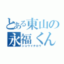 とある東山の永福くん（ショウイチロウ）