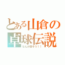 とある山倉の卓球伝説（なんか弱そう！！）