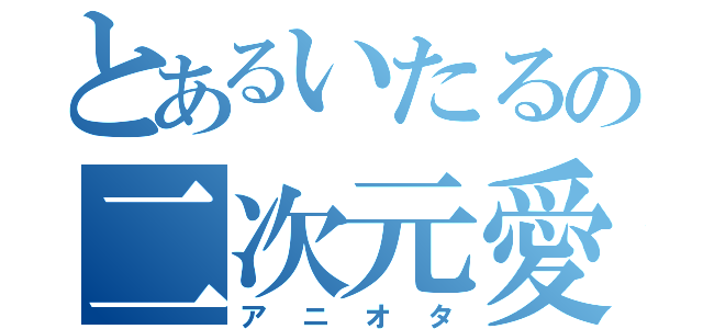 とあるいたるの二次元愛（アニオタ）