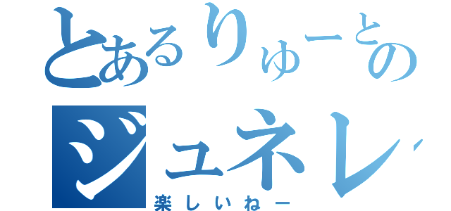 とあるりゅーとのジュネレータ（楽しいねー）