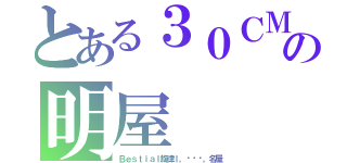 とある３０ＣＭの明屋（Ｂｅｓｔｉａｌ旋律ｌ。◕‿◕。名屋）