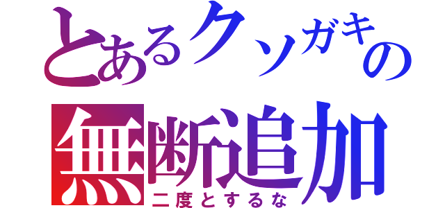 とあるクソガキの無断追加（二度とするな）