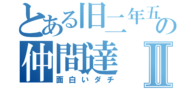 とある旧二年五組の仲間達Ⅱ（面白いダチ）