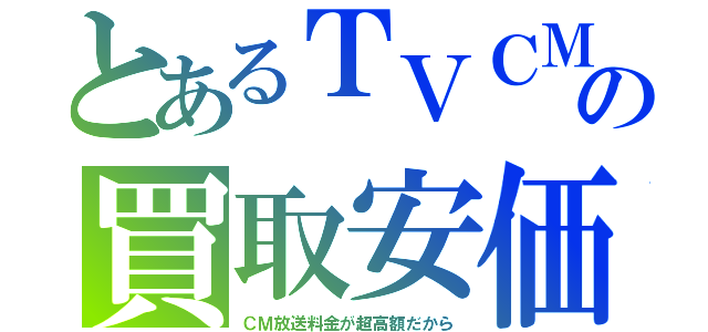 とあるＴＶＣＭの買取安価（ＣＭ放送料金が超高額だから）