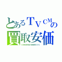 とあるＴＶＣＭの買取安価（ＣＭ放送料金が超高額だから）